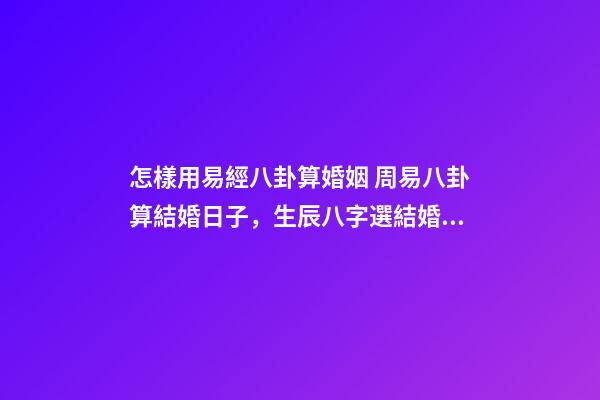 怎樣用易經八卦算婚姻 周易八卦算結婚日子，生辰八字選結婚日子-第1張-觀點-玄機派